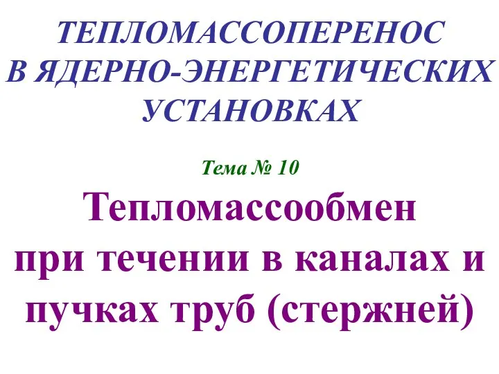 ТЕПЛОМАССОПЕРЕНОС В ЯДЕРНО-ЭНЕРГЕТИЧЕСКИХ УСТАНОВКАХ Тема № 10 Тепломассообмен при течении в каналах и пучках труб (стержней)