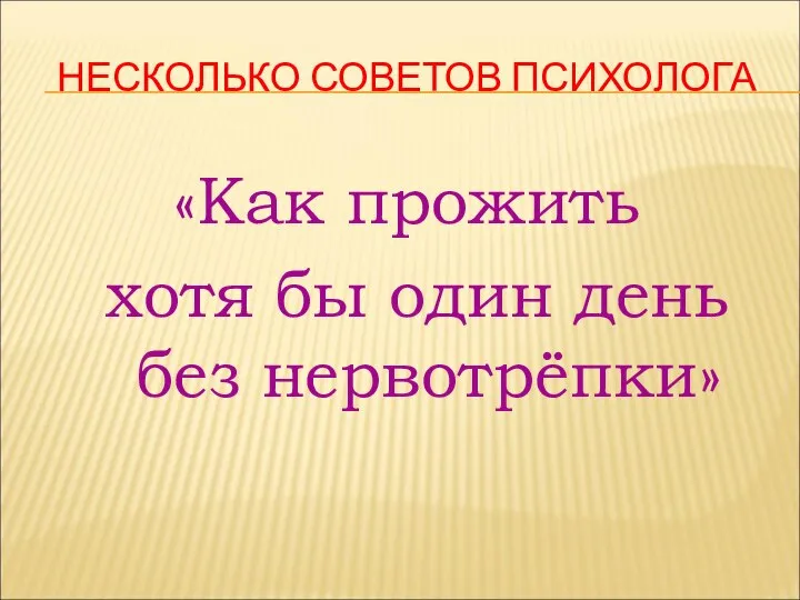 НЕСКОЛЬКО СОВЕТОВ ПСИХОЛОГА «Как прожить хотя бы один день без нервотрёпки»