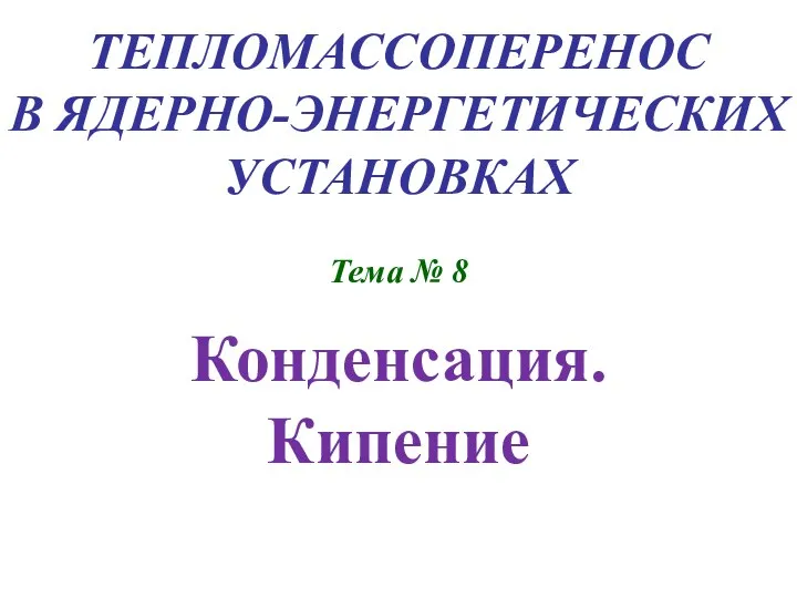 ТЕПЛОМАССОПЕРЕНОС В ЯДЕРНО-ЭНЕРГЕТИЧЕСКИХ УСТАНОВКАХ Тема № 8 Конденсация. Кипение