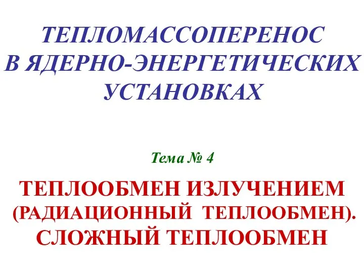 ТЕПЛОМАССОПЕРЕНОС В ЯДЕРНО-ЭНЕРГЕТИЧЕСКИХ УСТАНОВКАХ Тема № 4 ТЕПЛООБМЕН ИЗЛУЧЕНИЕМ (РАДИАЦИОННЫЙ ТЕПЛООБМЕН). СЛОЖНЫЙ ТЕПЛООБМЕН