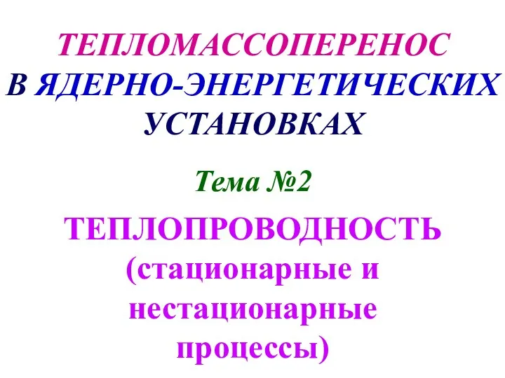 ТЕПЛОМАССОПЕРЕНОС В ЯДЕРНО-ЭНЕРГЕТИЧЕСКИХ УСТАНОВКАХ Тема №2 ТЕПЛОПРОВОДНОСТЬ (стационарные и нестационарные процессы)