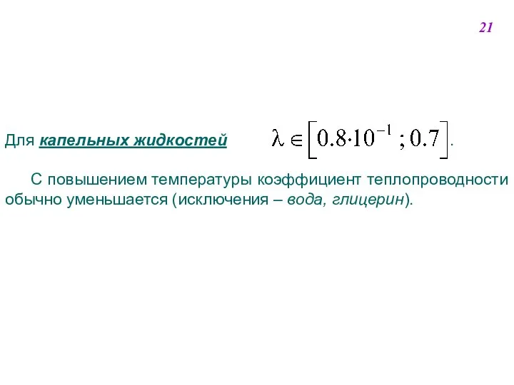 Для капельных жидкостей . С повышением температуры коэффициент теплопроводности обычно уменьшается (исключения – вода, глицерин). 21