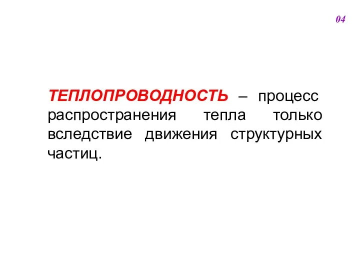 ТЕПЛОПРОВОДНОСТЬ – процесс распространения тепла только вследствие движения структурных частиц. 04