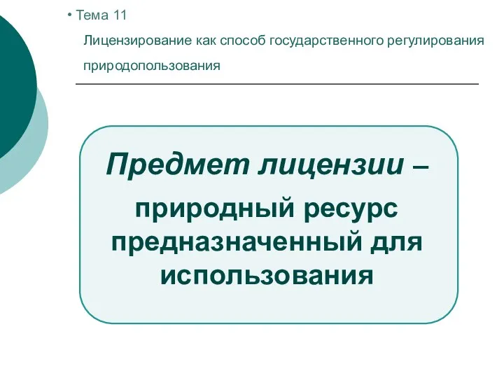 Тема 11 Лицензирование как способ государственного регулирования природопользования Предмет лицензии – природный ресурс предназначенный для использования