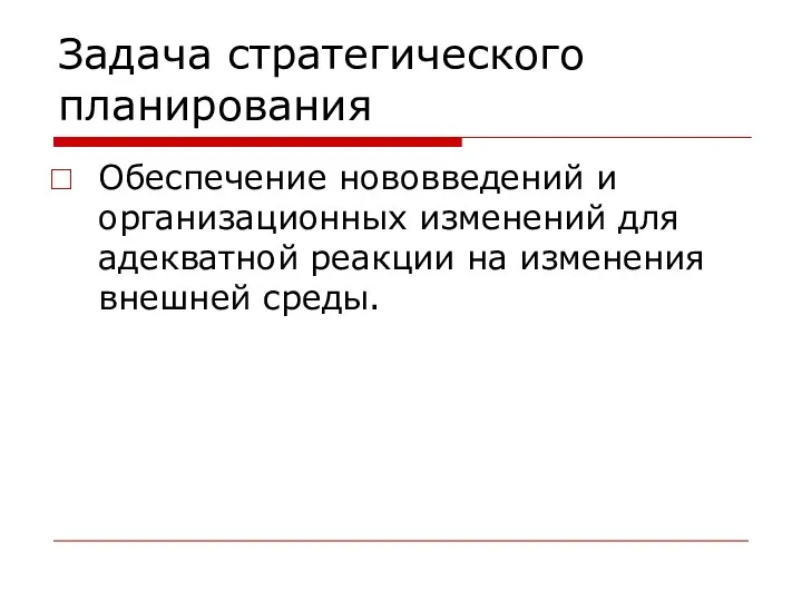 Задача стратегического планирования Обеспечение нововведений и организационных изменений для адекватной реакции на изменения внешней среды.