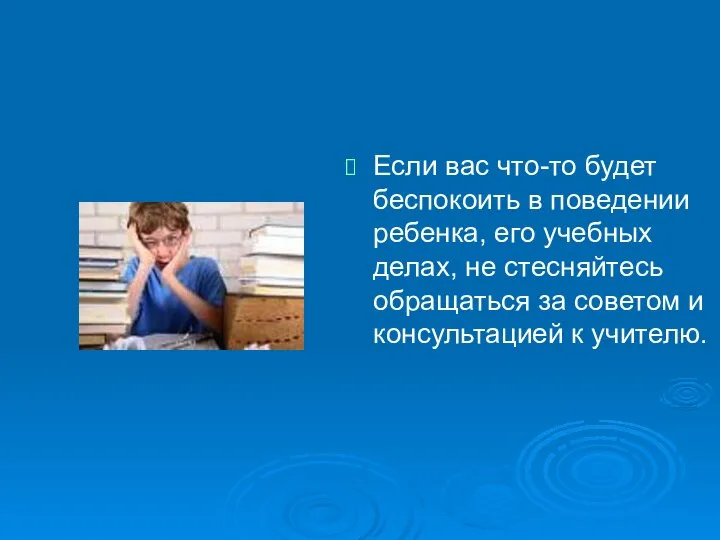 Если вас что-то будет беспокоить в поведении ребенка, его учебных делах,