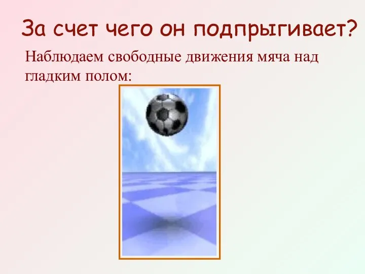 За счет чего он подпрыгивает? Наблюдаем свободные движения мяча над гладким полом: