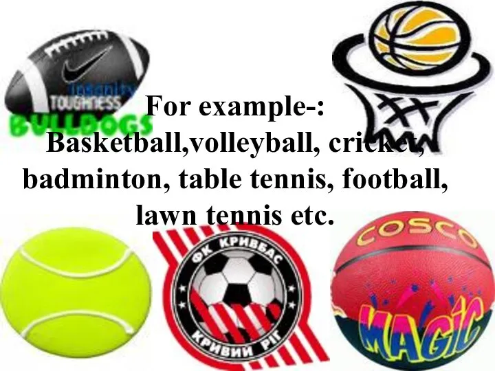 For example-: Basketball,volleyball, cricket, badminton, table tennis, football, lawn tennis etc.
