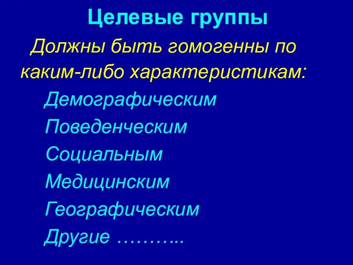 Целевые группы Должны быть гомогенны по каким-либо характеристикам: Демографическим Поведенческим Социальным Медицинским Географическим Другие ………..