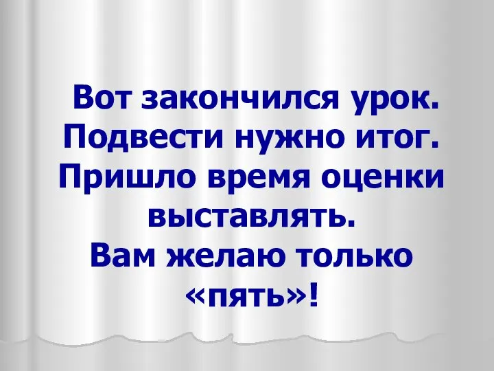 Вот закончился урок. Подвести нужно итог. Пришло время оценки выставлять. Вам желаю только «пять»!