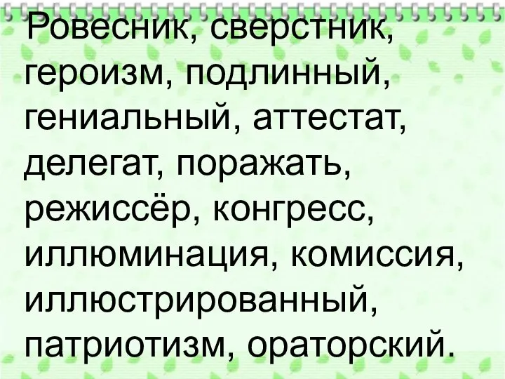 Ровесник, сверстник, героизм, подлинный, гениальный, аттестат, делегат, поражать, режиссёр, конгресс, иллюминация, комиссия, иллюстрированный, патриотизм, ораторский.