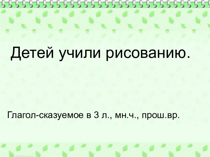 Детей учили рисованию. Глагол-сказуемое в 3 л., мн.ч., прош.вр.