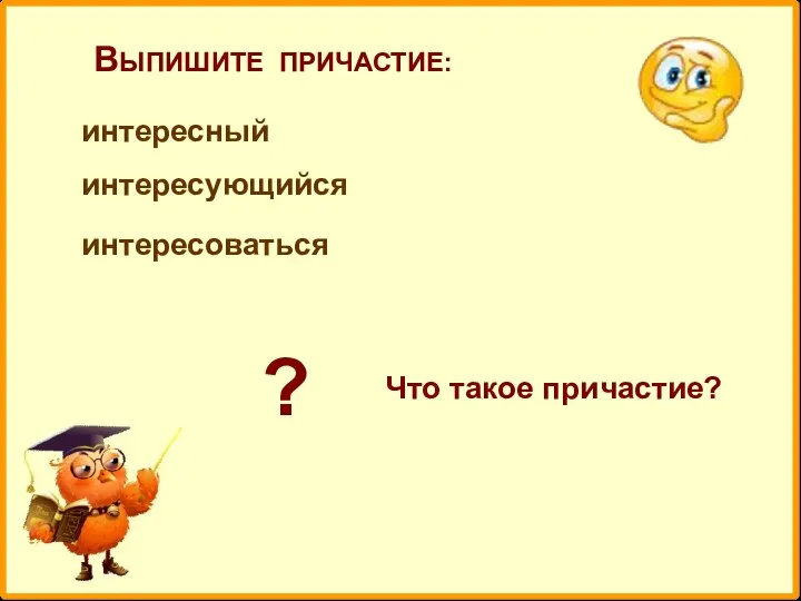 ВЫПИШИТЕ ПРИЧАСТИЕ: интересный интересующийся интересоваться ? Что такое причастие?