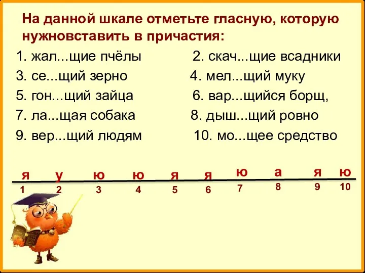 На данной шкале отметьте гласную, которую нужновставить в причастия: 1. жал...щие