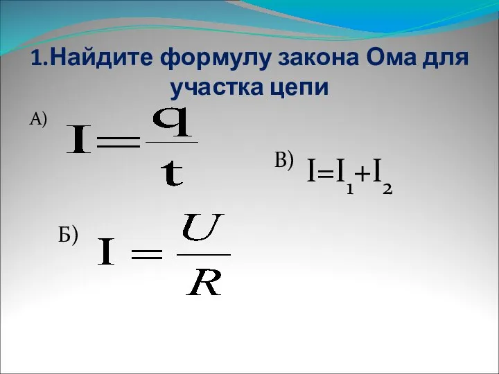 1.Найдите формулу закона Ома для участка цепи А) Б) В) I=I1+I2