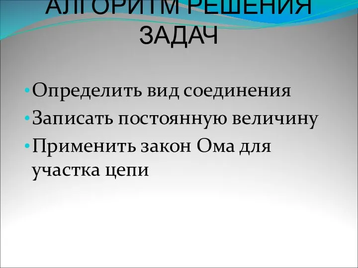 АЛГОРИТМ РЕШЕНИЯ ЗАДАЧ Определить вид соединения Записать постоянную величину Применить закон Ома для участка цепи