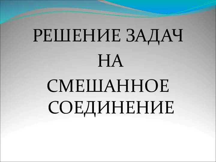 РЕШЕНИЕ ЗАДАЧ НА СМЕШАННОЕ СОЕДИНЕНИЕ