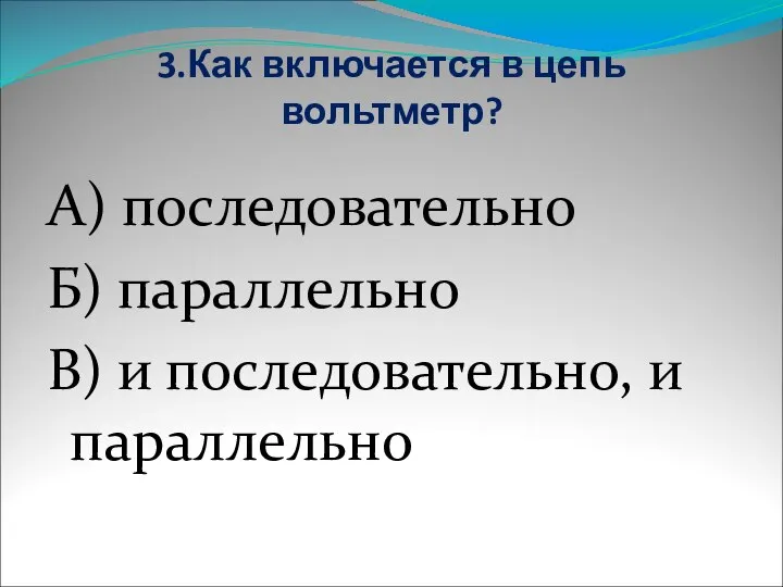 3.Как включается в цепь вольтметр? А) последовательно Б) параллельно В) и последовательно, и параллельно