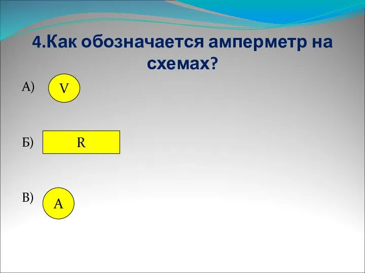 4.Как обозначается амперметр на схемах? А) Б) В) V R А