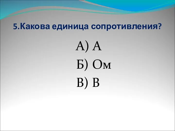 5.Какова единица сопротивления? А) А Б) Ом В) В