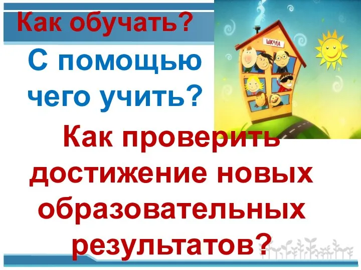 Как обучать? С помощью чего учить? Как проверить достижение новых образовательных результатов?