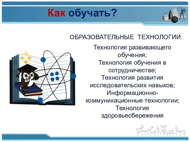 Как обучать? ОБРАЗОВАТЕЛЬНЫЕ ТЕХНОЛОГИИ: Технология развивающего обучения; Технология обучения в сотрудничестве;