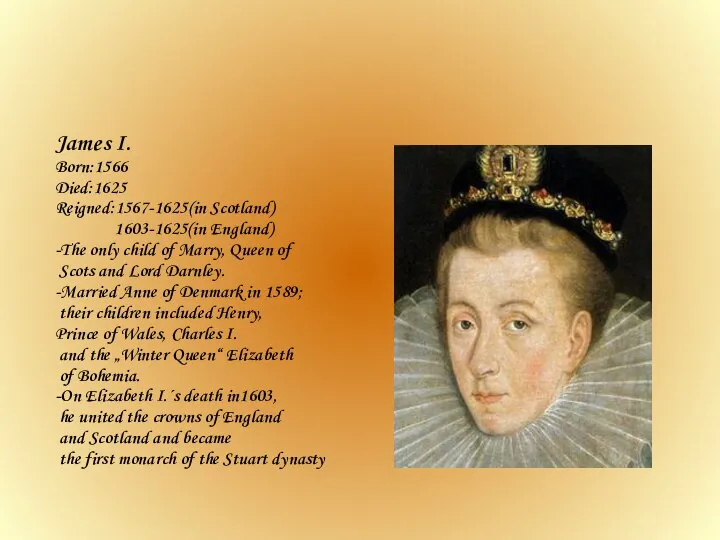 James I. Born:1566 Died:1625 Reigned:1567-1625(in Scotland) 1603-1625(in England) -The only child