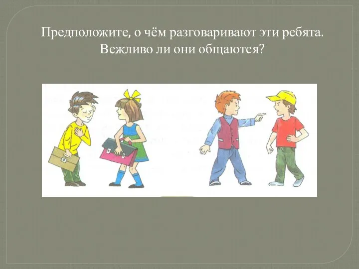 Предположите, о чём разговаривают эти ребята. Вежливо ли они общаются?