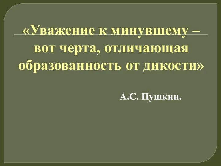 «Уважение к минувшему – вот черта, отличающая образованность от дикости» А.С. Пушкин.