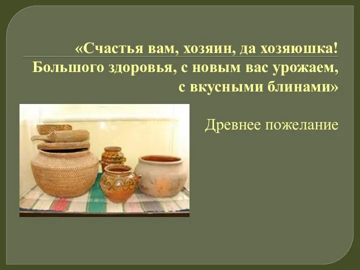 «Счастья вам, хозяин, да хозяюшка! Большого здоровья, с новым вас урожаем, с вкусными блинами» Древнее пожелание