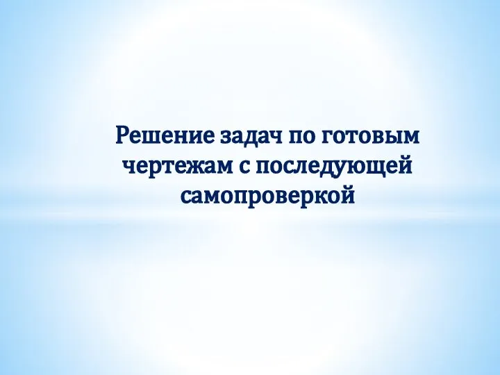 Решение задач по готовым чертежам с последующей самопроверкой