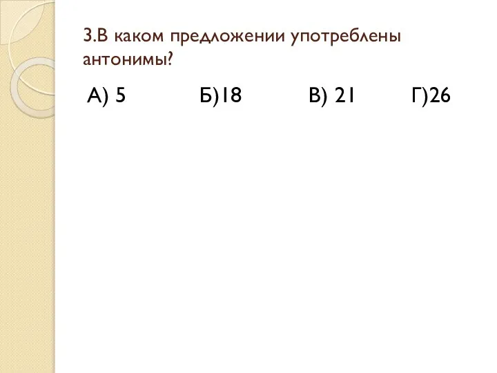 3.В каком предложении употреблены антонимы? А) 5 Б)18 В) 21 Г)26