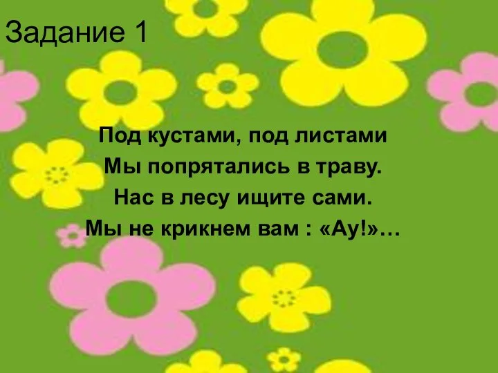 Задание 1 Под кустами, под листами Мы попрятались в траву. Нас