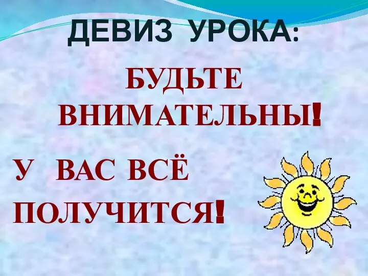 ДЕВИЗ УРОКА: БУДЬТЕ ВНИМАТЕЛЬНЫ! У ВАС ВСЁ ПОЛУЧИТСЯ!