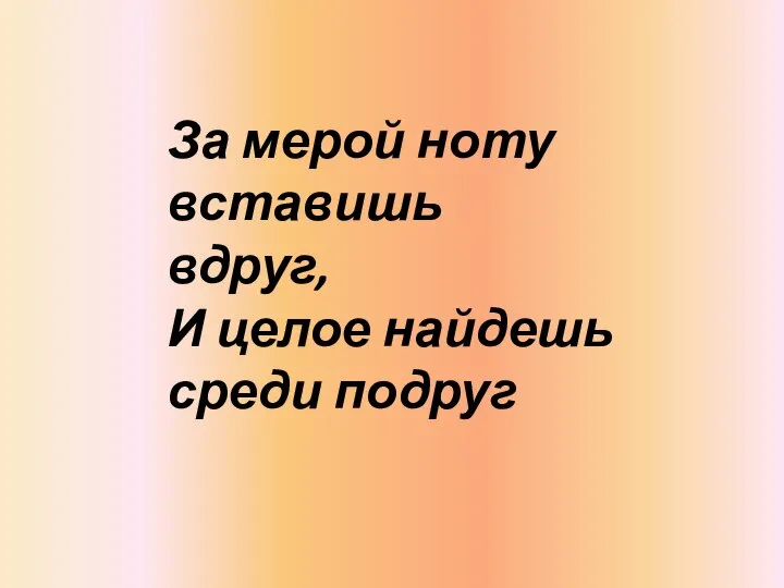 За мерой ноту вставишь вдруг, И целое найдешь среди подруг