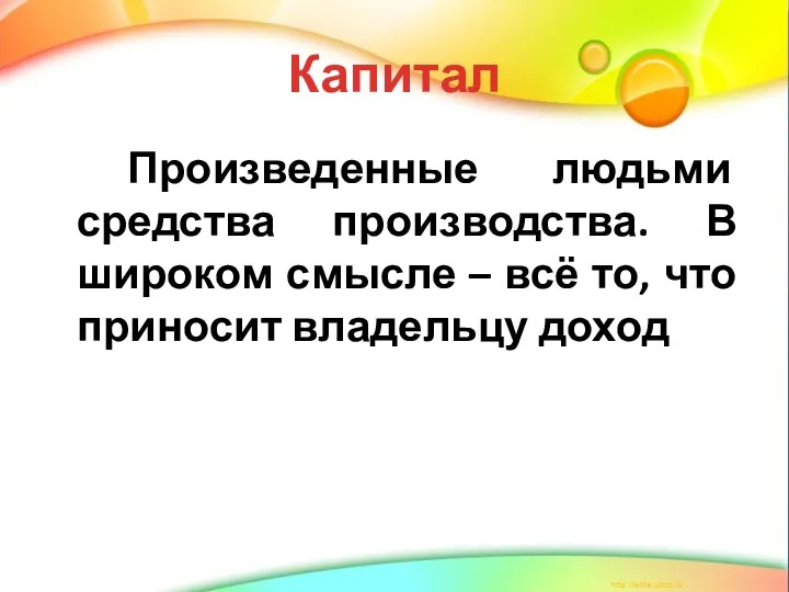 Капитал Произведенные людьми средства производства. В широком смысле – всё то, что приносит владельцу доход