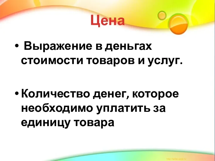 Цена Выражение в деньгах стоимости товаров и услуг. Количество денег, которое необходимо уплатить за единицу товара