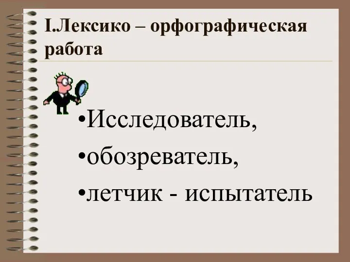 I.Лексико – орфографическая работа Исследователь, обозреватель, летчик - испытатель