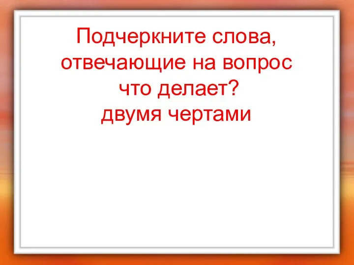 Подчеркните слова, отвечающие на вопрос что делает? двумя чертами