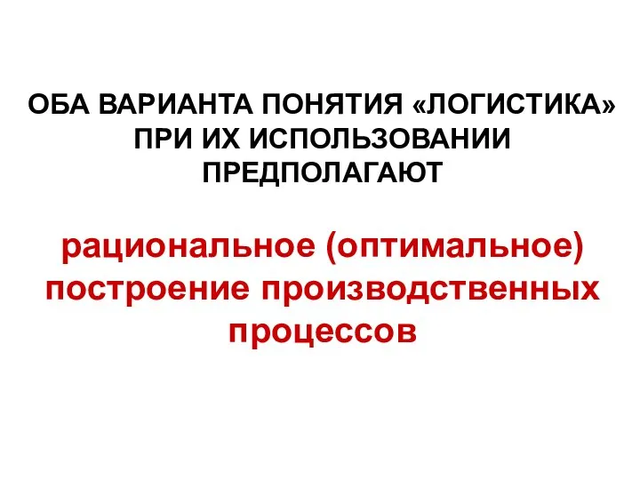 ОБА ВАРИАНТА ПОНЯТИЯ «ЛОГИСТИКА» ПРИ ИХ ИСПОЛЬЗОВАНИИ ПРЕДПОЛАГАЮТ рациональное (оптимальное) построение производственных процессов