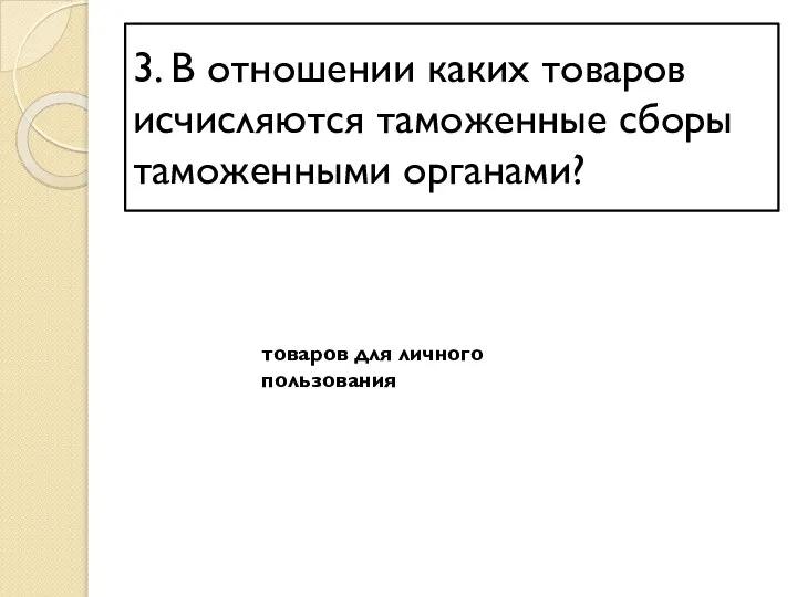 3. В отношении каких товаров исчисляются таможенные сборы таможенными органами? товаров для личного пользования