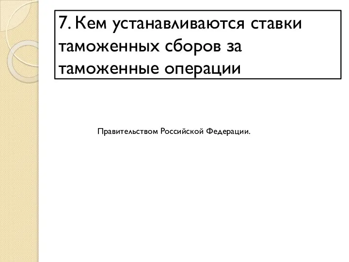 7. Кем устанавливаются ставки таможенных сборов за таможенные операции Правительством Российской Федерации.