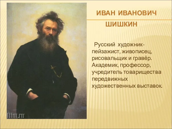 ИВАН ИВАНОВИЧ ШИШКИН Русский художник-пейзажист, живописец, рисовальщик и гравёр. Академик, профессор, учредитель товарищества передвижных художественных выставок.