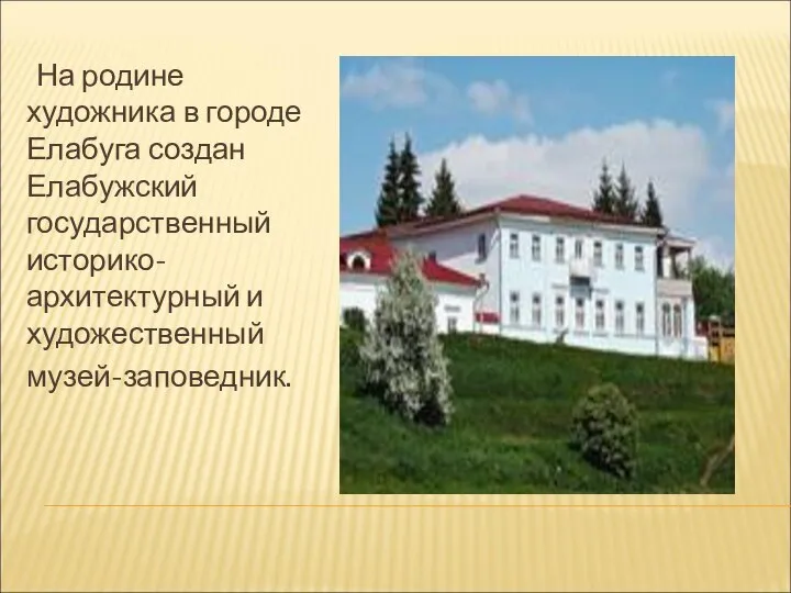 На родине художника в городе Елабуга создан Елабужский государственный историко-архитектурный и художественный музей-заповедник.