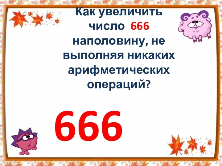 Как увеличить число 666 наполовину, не выполняя никаких арифметических операций? 666