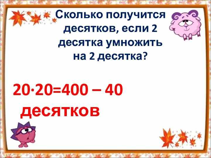 Сколько получится десятков, если 2 десятка умножить на 2 десятка? 20·20=400 – 40 десятков