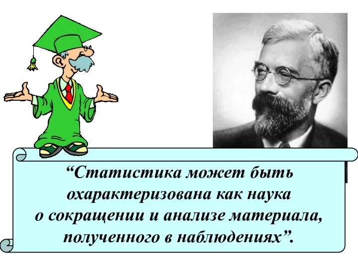 Рональд Фишер “Статистика может быть охарактеризована как наука о сокращении и анализе материала, полученного в наблюдениях”.