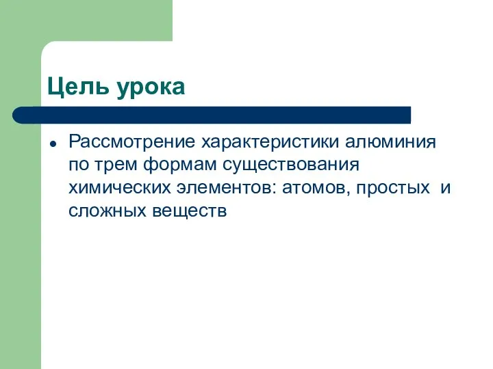 Цель урока Рассмотрение характеристики алюминия по трем формам существования химических элементов: атомов, простых и сложных веществ