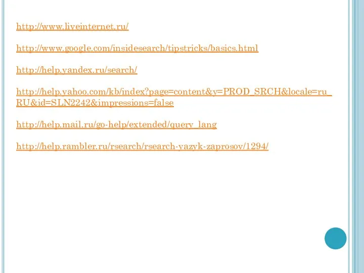 http://www.liveinternet.ru/ http://www.google.com/insidesearch/tipstricks/basics.html http://help.yandex.ru/search/ http://help.yahoo.com/kb/index?page=content&y=PROD_SRCH&locale=ru_RU&id=SLN2242&impressions=false http://help.mail.ru/go-help/extended/query_lang http://help.rambler.ru/rsearch/rsearch-yazyk-zaprosov/1294/