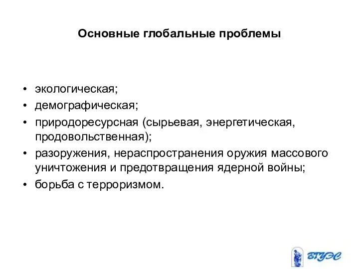 Основные глобальные проблемы экологическая; демографическая; природоресурсная (сырьевая, энергетическая, продовольственная); разоружения, нераспространения